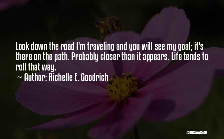Richelle E. Goodrich Quotes: Look Down The Road I'm Traveling And You Will See My Goal; It's There On The Path. Probably Closer Than