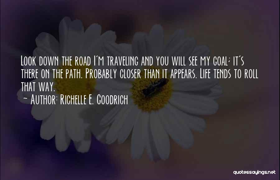 Richelle E. Goodrich Quotes: Look Down The Road I'm Traveling And You Will See My Goal; It's There On The Path. Probably Closer Than