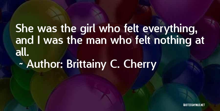 Brittainy C. Cherry Quotes: She Was The Girl Who Felt Everything, And I Was The Man Who Felt Nothing At All.