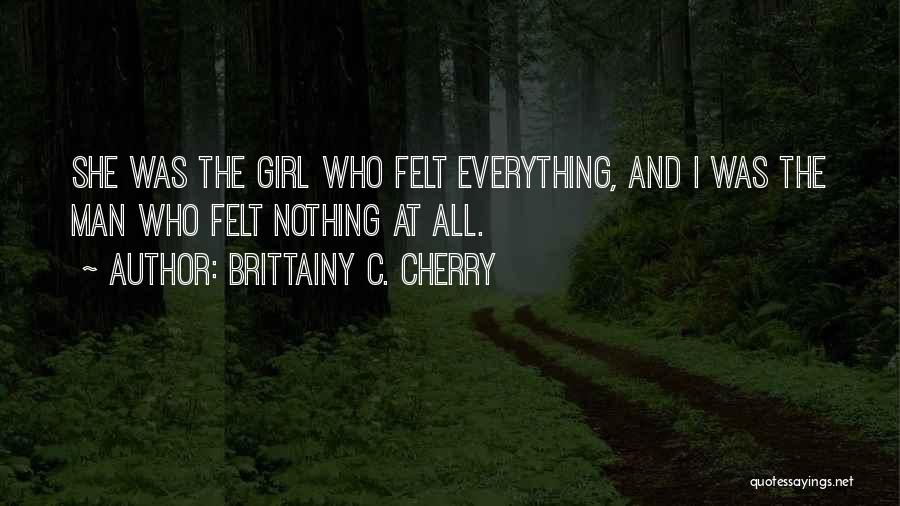 Brittainy C. Cherry Quotes: She Was The Girl Who Felt Everything, And I Was The Man Who Felt Nothing At All.