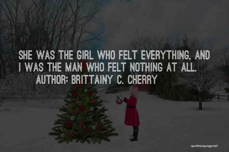 Brittainy C. Cherry Quotes: She Was The Girl Who Felt Everything, And I Was The Man Who Felt Nothing At All.