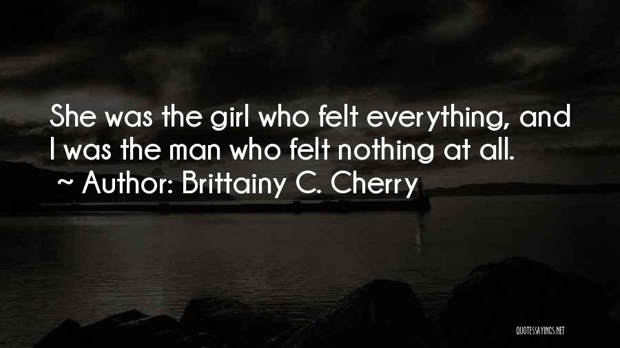 Brittainy C. Cherry Quotes: She Was The Girl Who Felt Everything, And I Was The Man Who Felt Nothing At All.