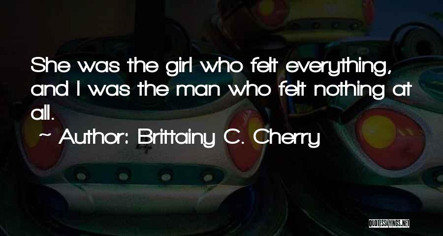 Brittainy C. Cherry Quotes: She Was The Girl Who Felt Everything, And I Was The Man Who Felt Nothing At All.