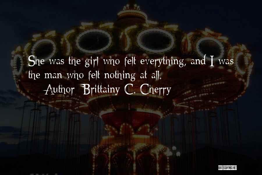 Brittainy C. Cherry Quotes: She Was The Girl Who Felt Everything, And I Was The Man Who Felt Nothing At All.