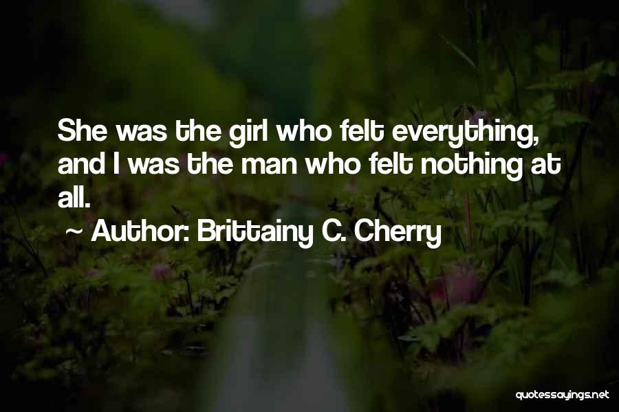 Brittainy C. Cherry Quotes: She Was The Girl Who Felt Everything, And I Was The Man Who Felt Nothing At All.