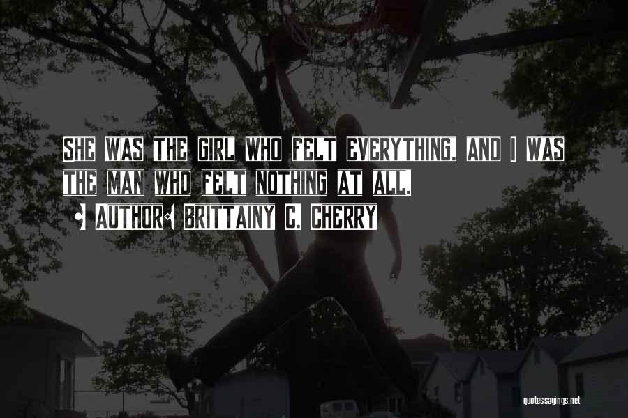 Brittainy C. Cherry Quotes: She Was The Girl Who Felt Everything, And I Was The Man Who Felt Nothing At All.