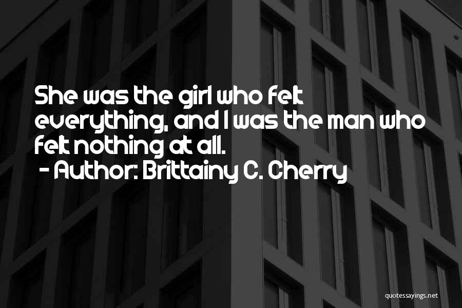 Brittainy C. Cherry Quotes: She Was The Girl Who Felt Everything, And I Was The Man Who Felt Nothing At All.