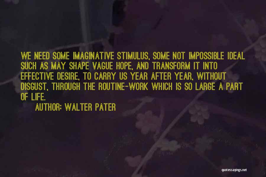 Walter Pater Quotes: We Need Some Imaginative Stimulus, Some Not Impossible Ideal Such As May Shape Vague Hope, And Transform It Into Effective