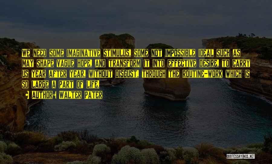 Walter Pater Quotes: We Need Some Imaginative Stimulus, Some Not Impossible Ideal Such As May Shape Vague Hope, And Transform It Into Effective