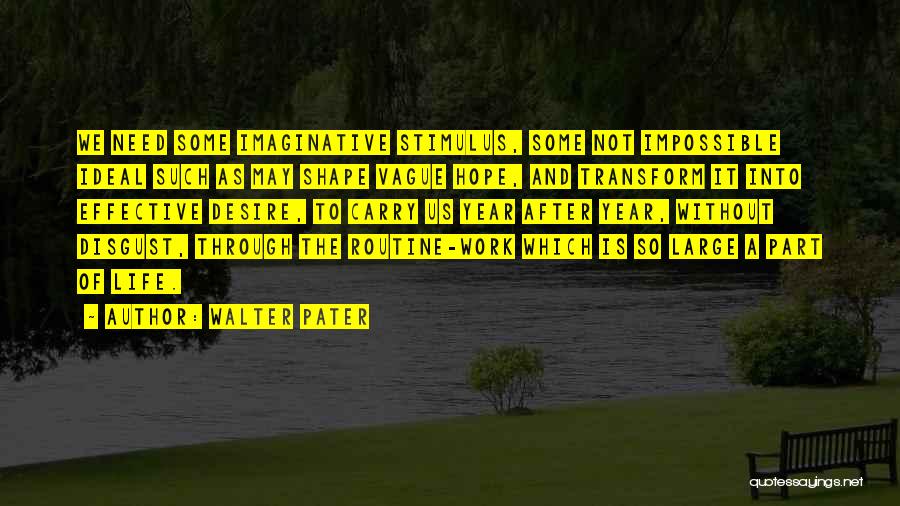 Walter Pater Quotes: We Need Some Imaginative Stimulus, Some Not Impossible Ideal Such As May Shape Vague Hope, And Transform It Into Effective