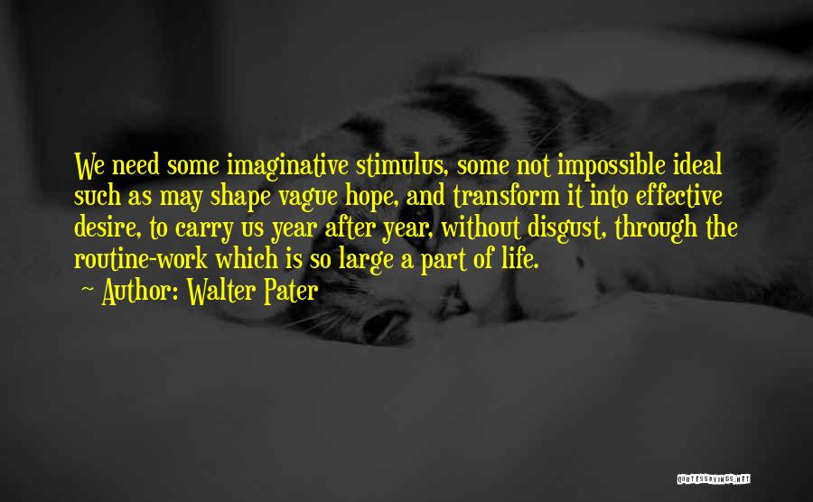 Walter Pater Quotes: We Need Some Imaginative Stimulus, Some Not Impossible Ideal Such As May Shape Vague Hope, And Transform It Into Effective