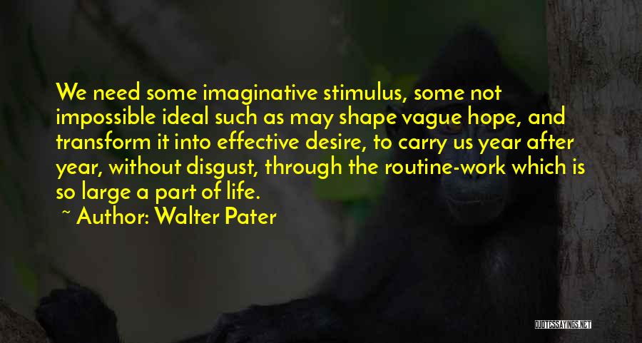 Walter Pater Quotes: We Need Some Imaginative Stimulus, Some Not Impossible Ideal Such As May Shape Vague Hope, And Transform It Into Effective