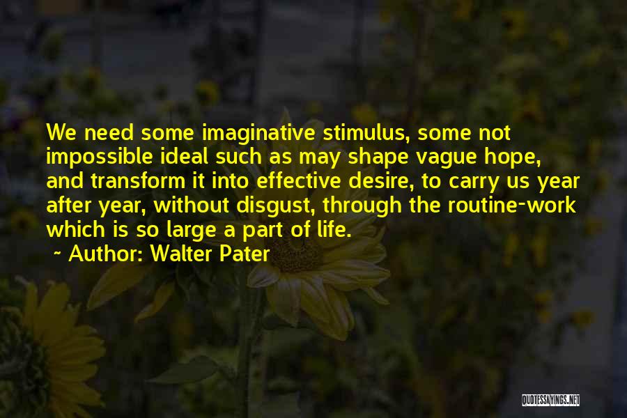 Walter Pater Quotes: We Need Some Imaginative Stimulus, Some Not Impossible Ideal Such As May Shape Vague Hope, And Transform It Into Effective