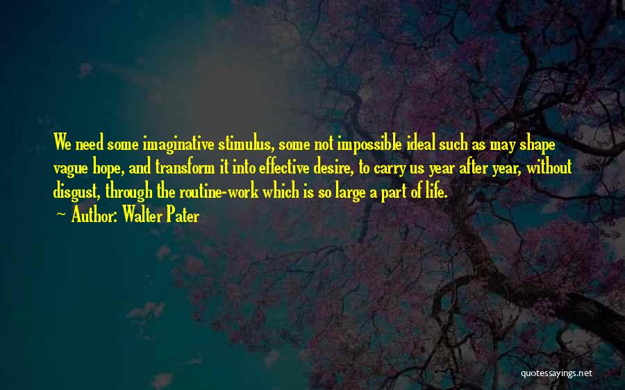 Walter Pater Quotes: We Need Some Imaginative Stimulus, Some Not Impossible Ideal Such As May Shape Vague Hope, And Transform It Into Effective