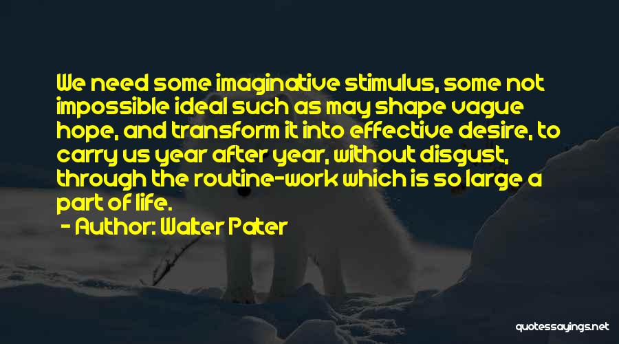 Walter Pater Quotes: We Need Some Imaginative Stimulus, Some Not Impossible Ideal Such As May Shape Vague Hope, And Transform It Into Effective