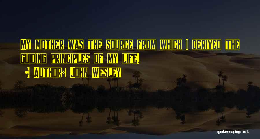 John Wesley Quotes: My Mother Was The Source From Which I Derived The Guiding Principles Of My Life.
