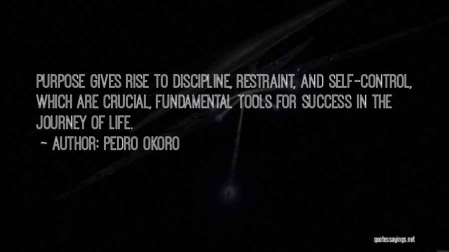 Pedro Okoro Quotes: Purpose Gives Rise To Discipline, Restraint, And Self-control, Which Are Crucial, Fundamental Tools For Success In The Journey Of Life.