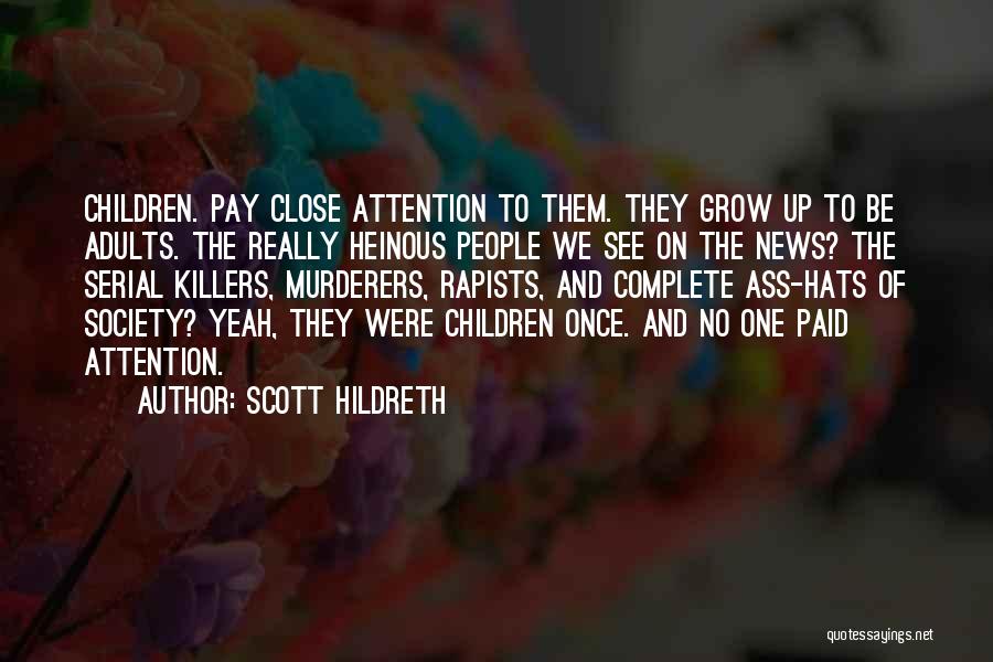 Scott Hildreth Quotes: Children. Pay Close Attention To Them. They Grow Up To Be Adults. The Really Heinous People We See On The