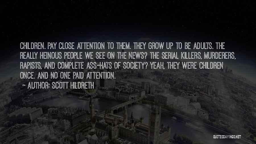 Scott Hildreth Quotes: Children. Pay Close Attention To Them. They Grow Up To Be Adults. The Really Heinous People We See On The
