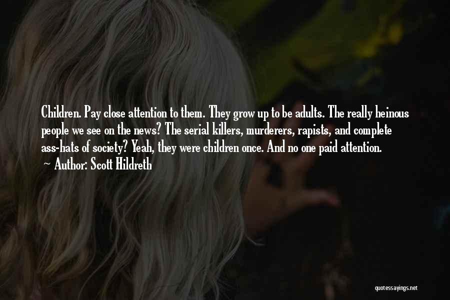 Scott Hildreth Quotes: Children. Pay Close Attention To Them. They Grow Up To Be Adults. The Really Heinous People We See On The