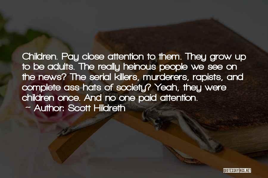 Scott Hildreth Quotes: Children. Pay Close Attention To Them. They Grow Up To Be Adults. The Really Heinous People We See On The