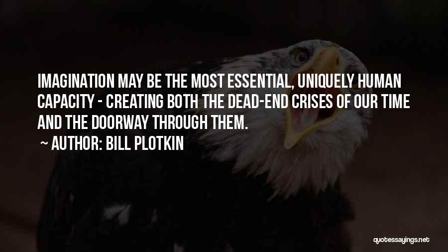 Bill Plotkin Quotes: Imagination May Be The Most Essential, Uniquely Human Capacity - Creating Both The Dead-end Crises Of Our Time And The
