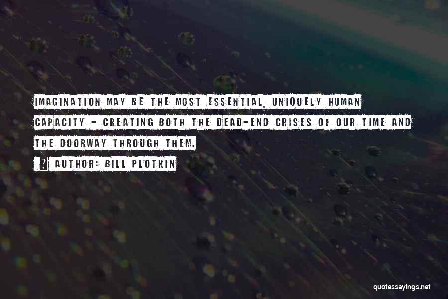 Bill Plotkin Quotes: Imagination May Be The Most Essential, Uniquely Human Capacity - Creating Both The Dead-end Crises Of Our Time And The