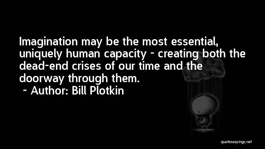 Bill Plotkin Quotes: Imagination May Be The Most Essential, Uniquely Human Capacity - Creating Both The Dead-end Crises Of Our Time And The