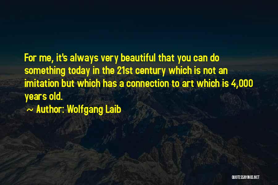 Wolfgang Laib Quotes: For Me, It's Always Very Beautiful That You Can Do Something Today In The 21st Century Which Is Not An