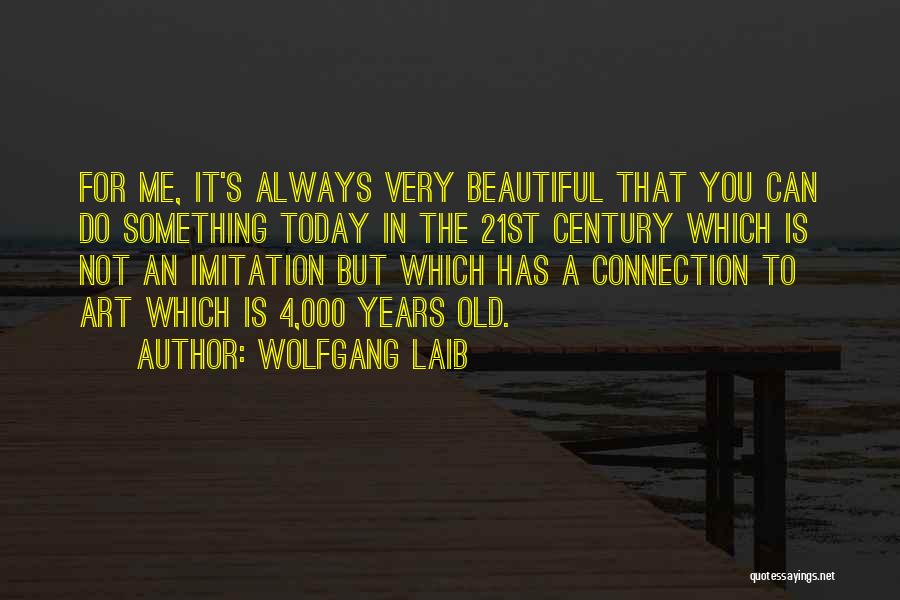 Wolfgang Laib Quotes: For Me, It's Always Very Beautiful That You Can Do Something Today In The 21st Century Which Is Not An