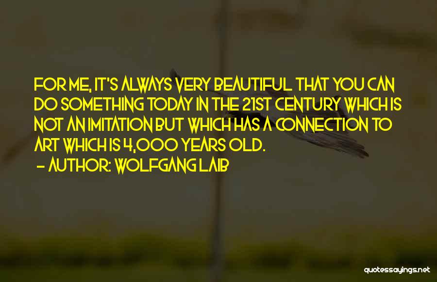 Wolfgang Laib Quotes: For Me, It's Always Very Beautiful That You Can Do Something Today In The 21st Century Which Is Not An