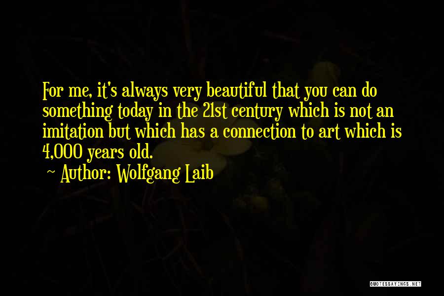 Wolfgang Laib Quotes: For Me, It's Always Very Beautiful That You Can Do Something Today In The 21st Century Which Is Not An