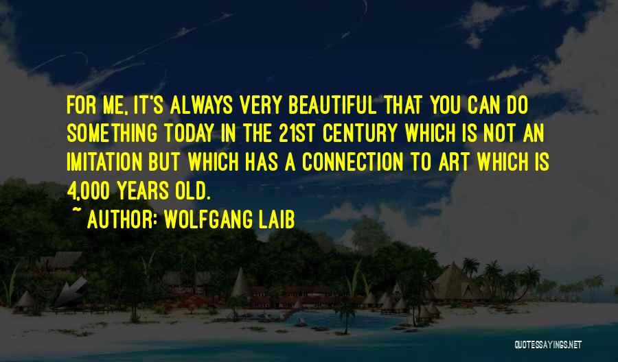 Wolfgang Laib Quotes: For Me, It's Always Very Beautiful That You Can Do Something Today In The 21st Century Which Is Not An