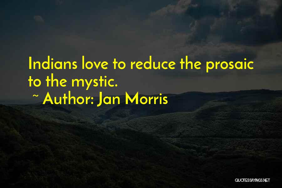 Jan Morris Quotes: Indians Love To Reduce The Prosaic To The Mystic.