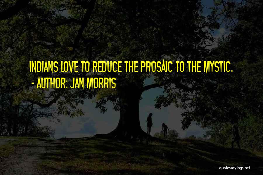 Jan Morris Quotes: Indians Love To Reduce The Prosaic To The Mystic.