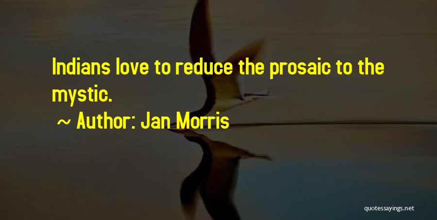 Jan Morris Quotes: Indians Love To Reduce The Prosaic To The Mystic.