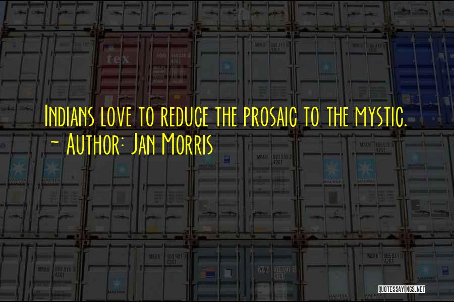 Jan Morris Quotes: Indians Love To Reduce The Prosaic To The Mystic.