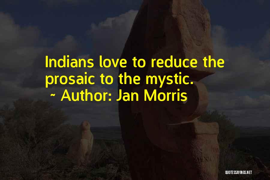 Jan Morris Quotes: Indians Love To Reduce The Prosaic To The Mystic.