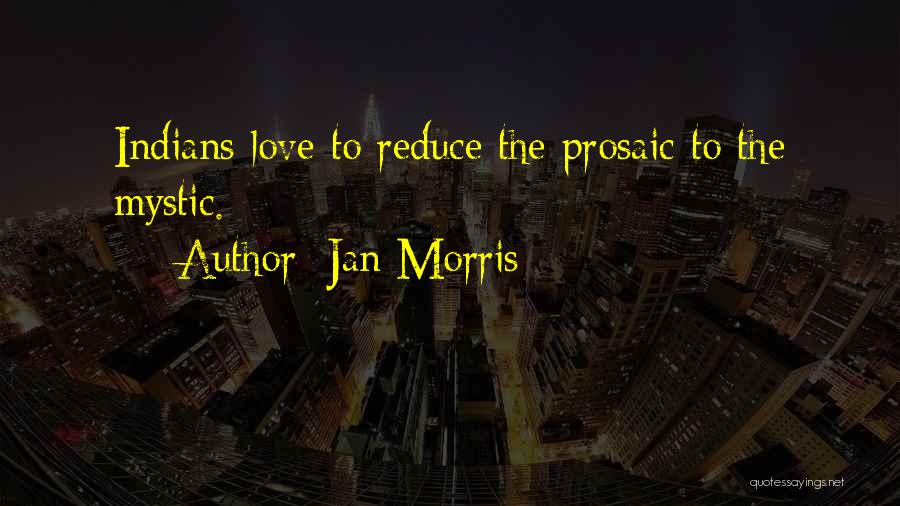 Jan Morris Quotes: Indians Love To Reduce The Prosaic To The Mystic.