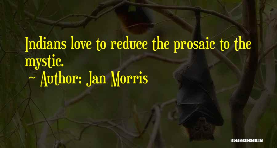 Jan Morris Quotes: Indians Love To Reduce The Prosaic To The Mystic.