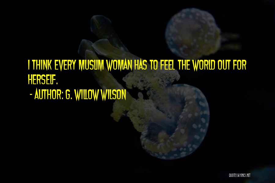 G. Willow Wilson Quotes: I Think Every Muslim Woman Has To Feel The World Out For Herself.