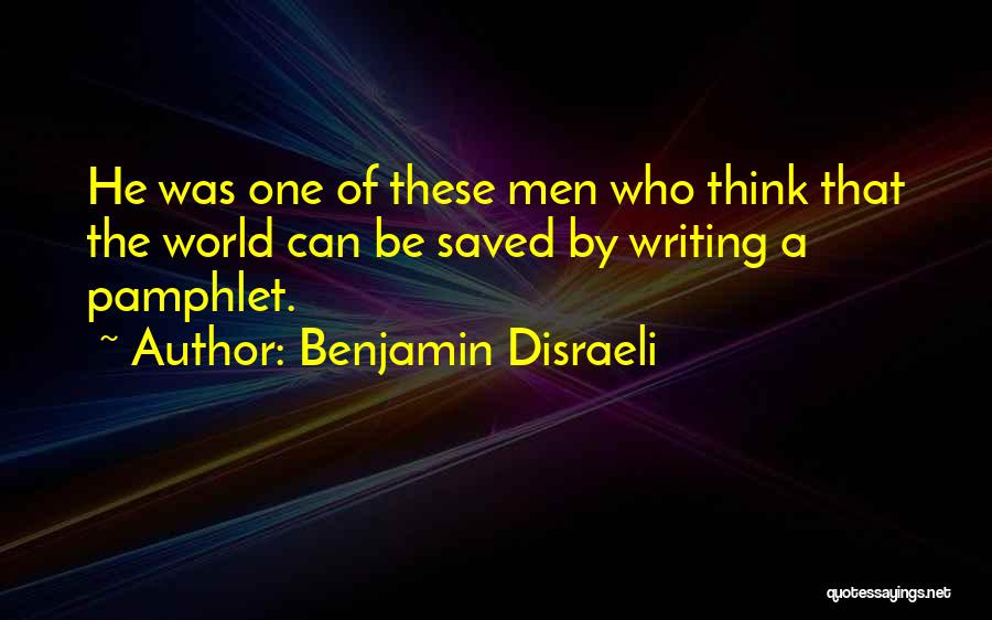 Benjamin Disraeli Quotes: He Was One Of These Men Who Think That The World Can Be Saved By Writing A Pamphlet.