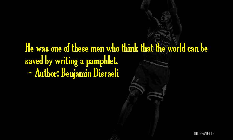 Benjamin Disraeli Quotes: He Was One Of These Men Who Think That The World Can Be Saved By Writing A Pamphlet.