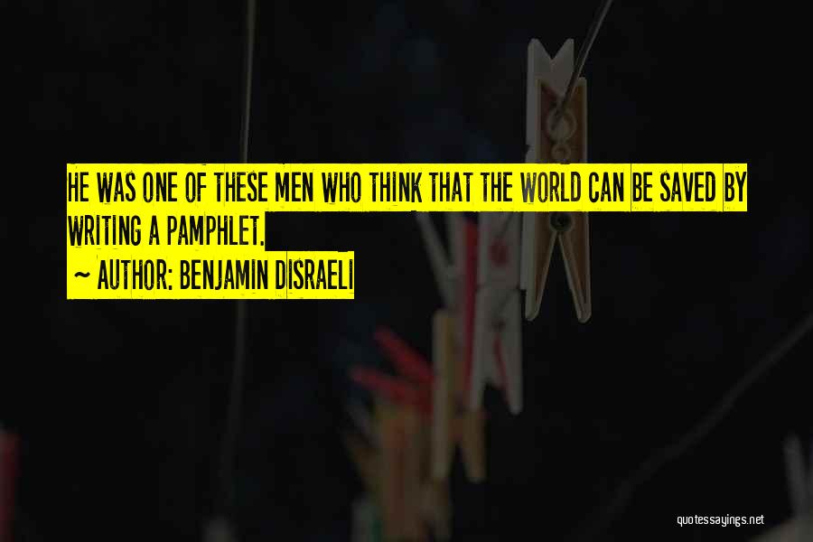 Benjamin Disraeli Quotes: He Was One Of These Men Who Think That The World Can Be Saved By Writing A Pamphlet.