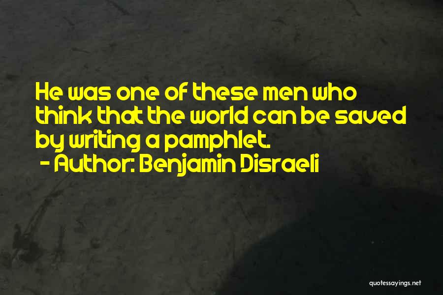 Benjamin Disraeli Quotes: He Was One Of These Men Who Think That The World Can Be Saved By Writing A Pamphlet.