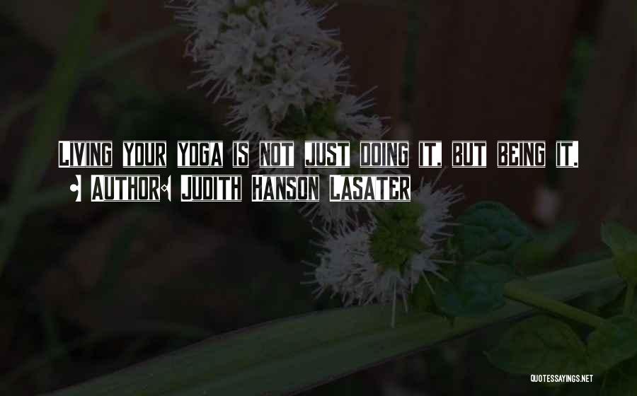 Judith Hanson Lasater Quotes: Living Your Yoga Is Not Just Doing It, But Being It.