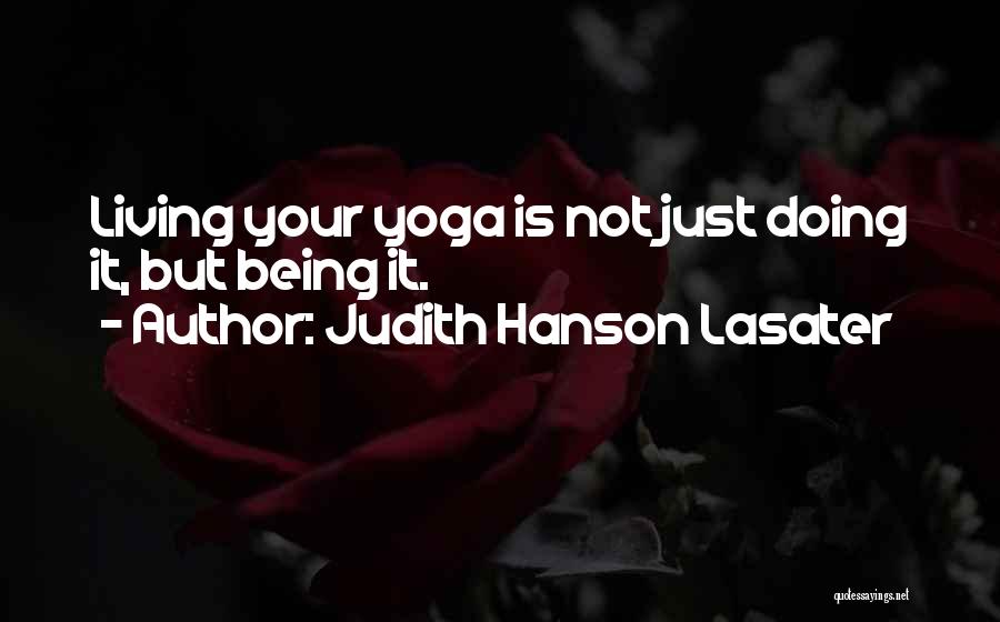 Judith Hanson Lasater Quotes: Living Your Yoga Is Not Just Doing It, But Being It.