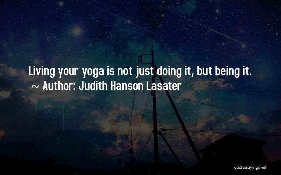 Judith Hanson Lasater Quotes: Living Your Yoga Is Not Just Doing It, But Being It.