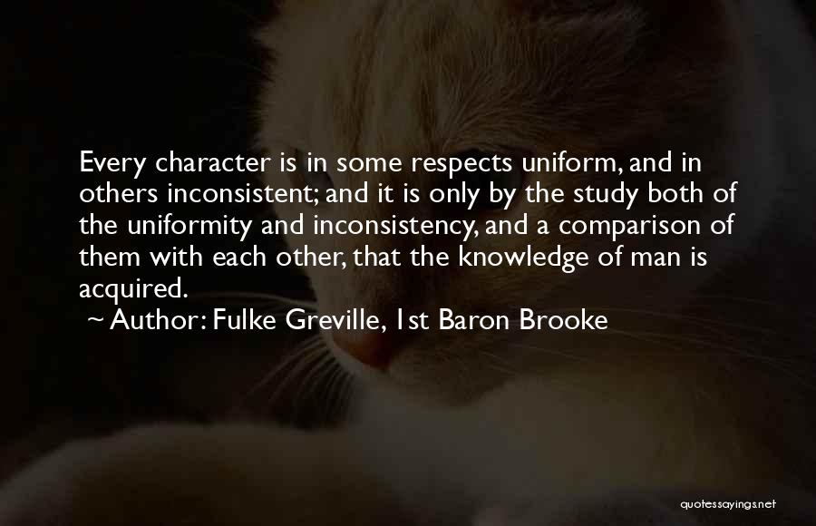Fulke Greville, 1st Baron Brooke Quotes: Every Character Is In Some Respects Uniform, And In Others Inconsistent; And It Is Only By The Study Both Of