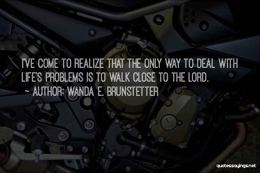 Wanda E. Brunstetter Quotes: I've Come To Realize That The Only Way To Deal With Life's Problems Is To Walk Close To The Lord.